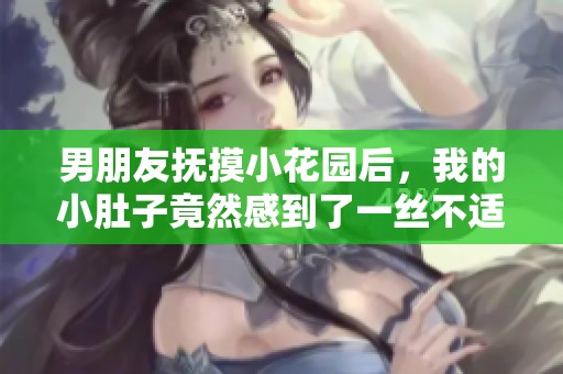 男朋友抚摸小花园后，我的小肚子竟然感到了一丝不适