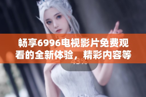 畅享6996电视影片免费观看的全新体验，精彩内容等你来发现