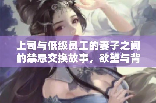 上司与低级员工的妻子之间的禁忌交换故事，欲望与背叛的纠葛