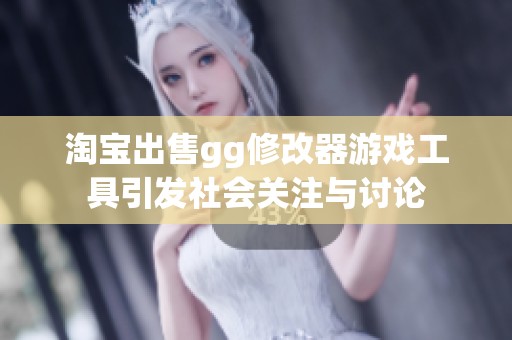 淘宝出售gg修改器游戏工具引发社会关注与讨论