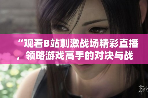 “观看B站刺激战场精彩直播，领略游戏高手的对决与战术策略”