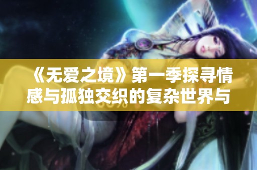 《无爱之境》第一季探寻情感与孤独交织的复杂世界与人性深处的迷失探索