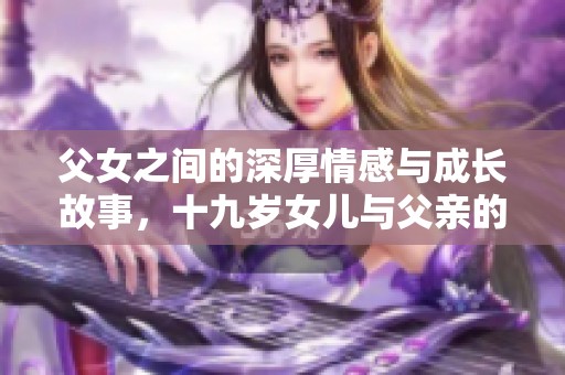 父女之间的深厚情感与成长故事，十九岁女儿与父亲的暖心电视剧探讨