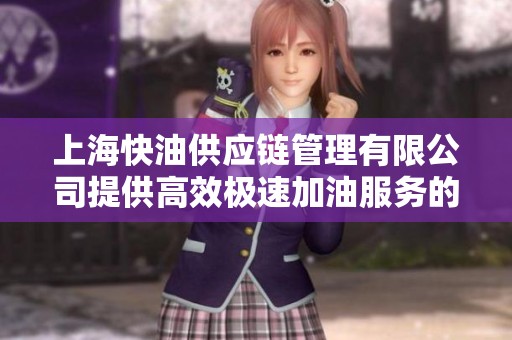 上海快油供应链管理有限公司提供高效极速加油服务的全面介绍