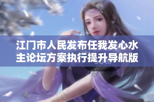 江门市人民发布任我发心水主论坛方案执行提升导航版更新通知