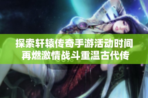 探索轩辕传奇手游活动时间 再燃激情战斗重温古代传奇魅力