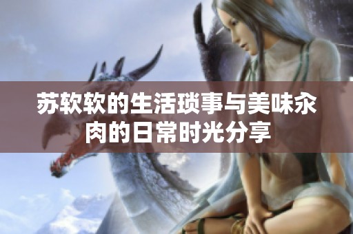 苏软软的生活琐事与美味汆肉的日常时光分享
