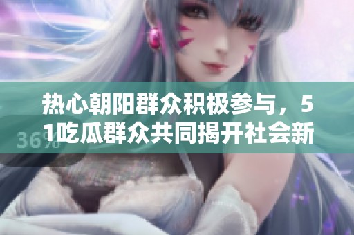 热心朝阳群众积极参与，51吃瓜群众共同揭开社会新动态