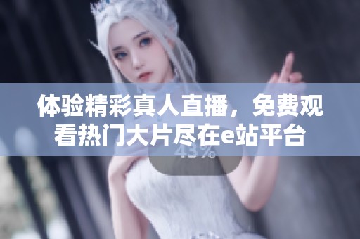 体验精彩真人直播，免费观看热门大片尽在e站平台