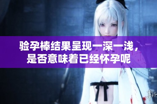 验孕棒结果呈现一深一浅，是否意味着已经怀孕呢