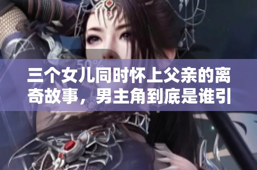 三个女儿同时怀上父亲的离奇故事，男主角到底是谁引发热议