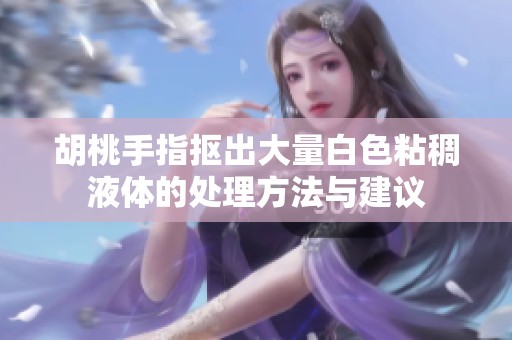 胡桃手指抠出大量白色粘稠液体的处理方法与建议