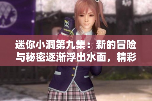 迷你小洞第九集：新的冒险与秘密逐渐浮出水面，精彩不断升级