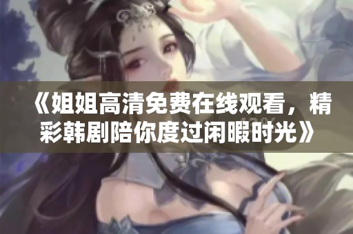 《姐姐高清免费在线观看，精彩韩剧陪你度过闲暇时光》