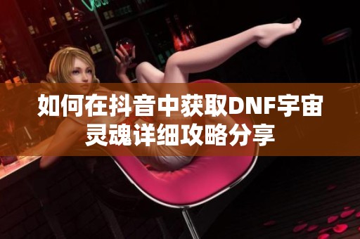 如何在抖音中获取DNF宇宙灵魂详细攻略分享