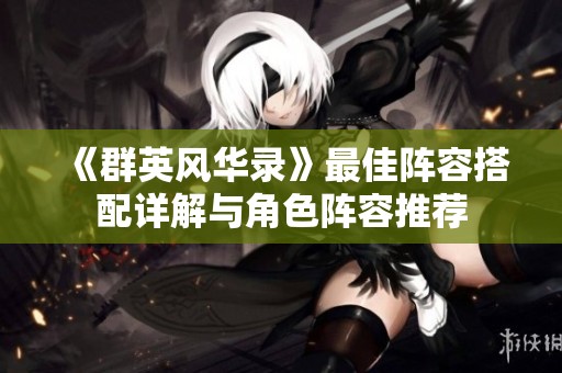 《群英风华录》最佳阵容搭配详解与角色阵容推荐