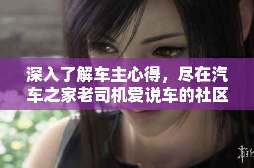 深入了解车主心得，尽在汽车之家老司机爱说车的社区平台