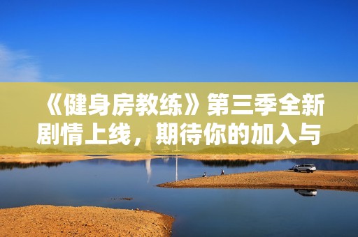 《健身房教练》第三季全新剧情上线，期待你的加入与挑战！