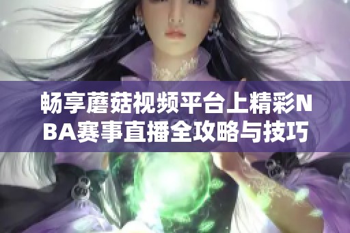 畅享蘑菇视频平台上精彩NBA赛事直播全攻略与技巧分享