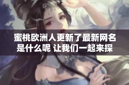 蜜桃欧洲人更新了最新网名是什么呢 让我们一起来探讨一下吧