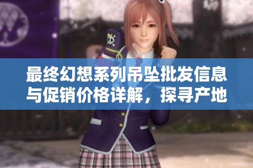 最终幻想系列吊坠批发信息与促销价格详解，探寻产地货源概况