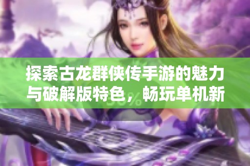 探索古龙群侠传手游的魅力与破解版特色，畅玩单机新体验