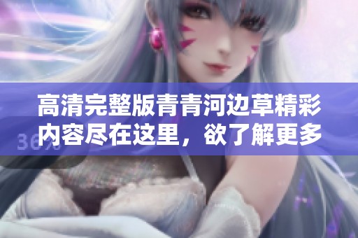 高清完整版青青河边草精彩内容尽在这里，欲了解更多请点击观看