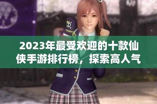 2023年最受欢迎的十款仙侠手游排行榜，探索高人气游戏之选