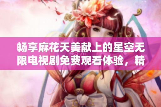 畅享麻花天美献上的星空无限电视剧免费观看体验，精彩不容错过