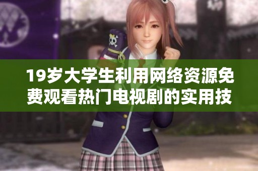 19岁大学生利用网络资源免费观看热门电视剧的实用技巧与分享