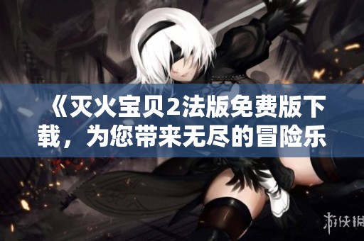 《灭火宝贝2法版免费版下载，为您带来无尽的冒险乐趣》