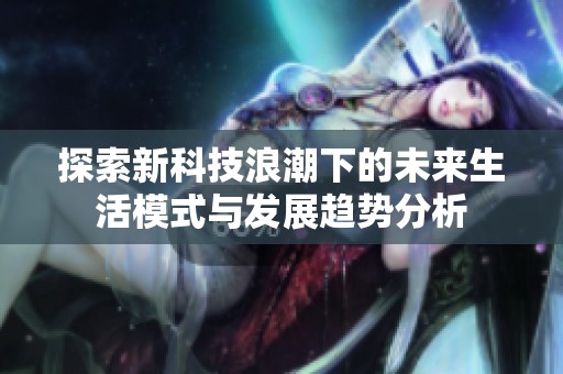 探索新科技浪潮下的未来生活模式与发展趋势分析