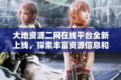 大地资源二网在线平台全新上线，探索丰富资源信息和服务功能