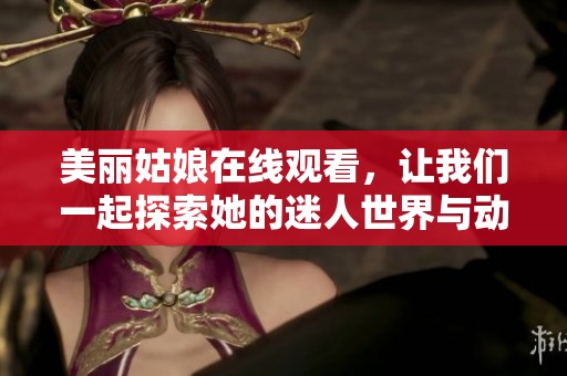 美丽姑娘在线观看，让我们一起探索她的迷人世界与动人故事