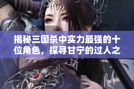 揭秘三国杀中实力最强的十位角色，探寻甘宁的过人之处