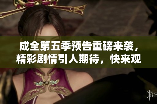 成全第五季预告重磅来袭，精彩剧情引人期待，快来观看！