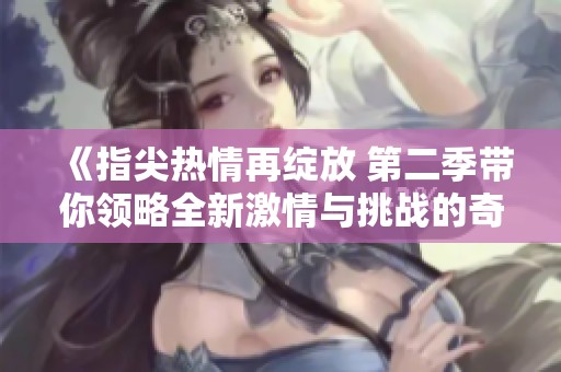 《指尖热情再绽放 第二季带你领略全新激情与挑战的奇妙旅程》