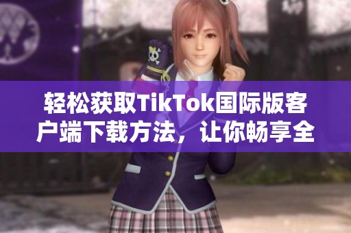 轻松获取TikTok国际版客户端下载方法，让你畅享全球短视频乐趣