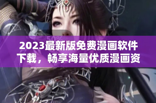 2023最新版免费漫画软件下载，畅享海量优质漫画资源！