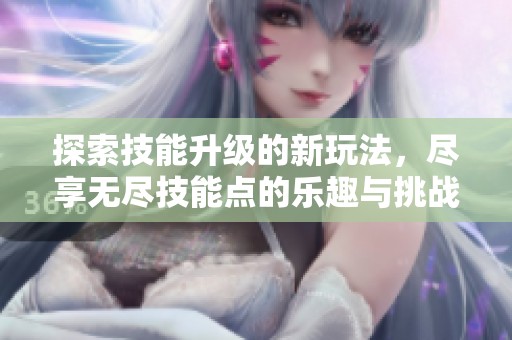 探索技能升级的新玩法，尽享无尽技能点的乐趣与挑战