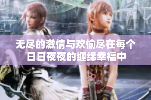 无尽的激情与欢愉尽在每个日日夜夜的缠绵幸福中