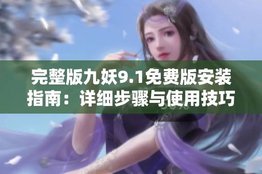 完整版九妖9.1免费版安装指南：详细步骤与使用技巧分享