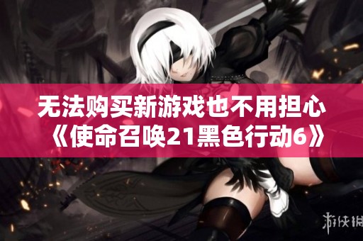无法购买新游戏也不用担心《使命召唤21黑色行动6》僵尸模式现已免费体验