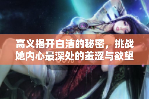 高义揭开白洁的秘密，挑战她内心最深处的羞涩与欲望
