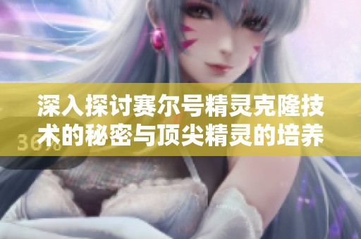 深入探讨赛尔号精灵克隆技术的秘密与顶尖精灵的培养之道