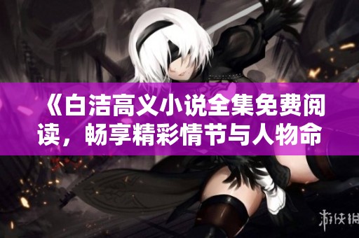 《白洁高义小说全集免费阅读，畅享精彩情节与人物命运》