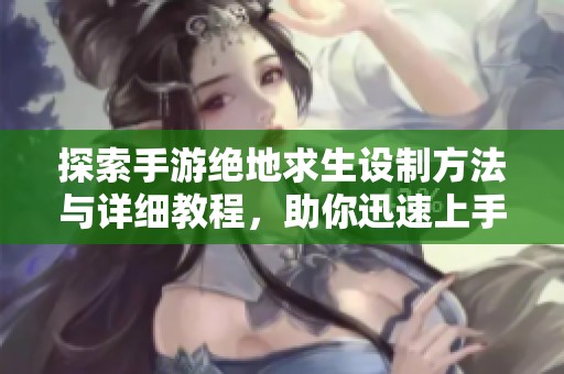 探索手游绝地求生设制方法与详细教程，助你迅速上手游戏技巧