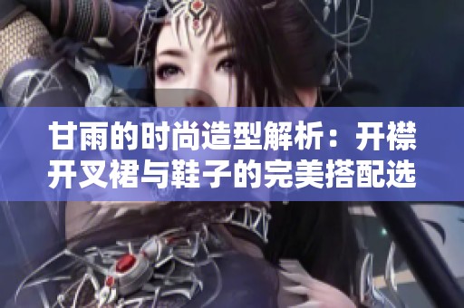 甘雨的时尚造型解析：开襟开叉裙与鞋子的完美搭配选择技巧