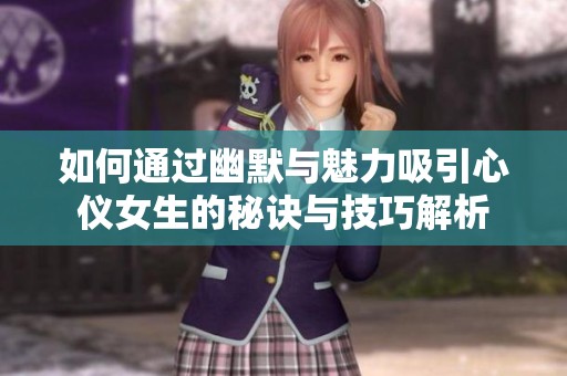 如何通过幽默与魅力吸引心仪女生的秘诀与技巧解析