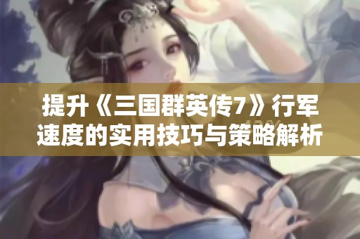 提升《三国群英传7》行军速度的实用技巧与策略解析